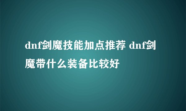 dnf剑魔技能加点推荐 dnf剑魔带什么装备比较好