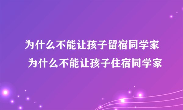 为什么不能让孩子留宿同学家 为什么不能让孩子住宿同学家