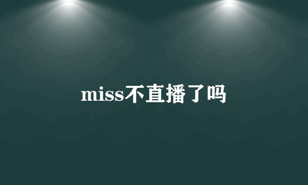 miss不直播了吗