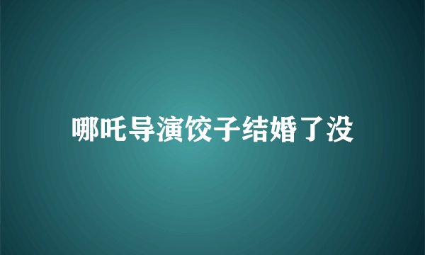 哪吒导演饺子结婚了没
