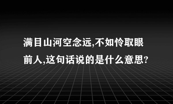 满目山河空念远,不如怜取眼前人,这句话说的是什么意思?