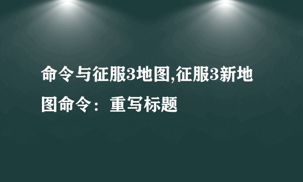 命令与征服3地图,征服3新地图命令:重写标题