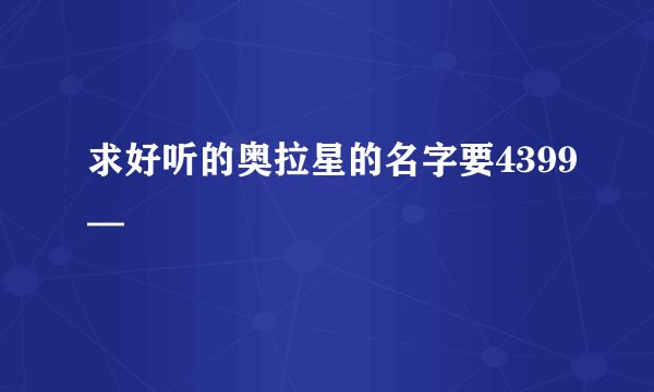 求好听的奥拉星的名字要4399—