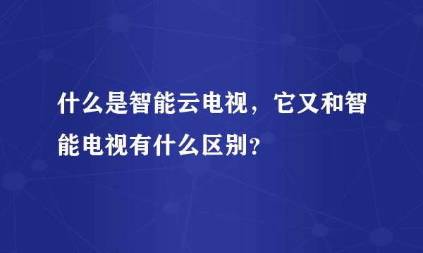 什么是智能云电视，它又和智能电视有什么区别？