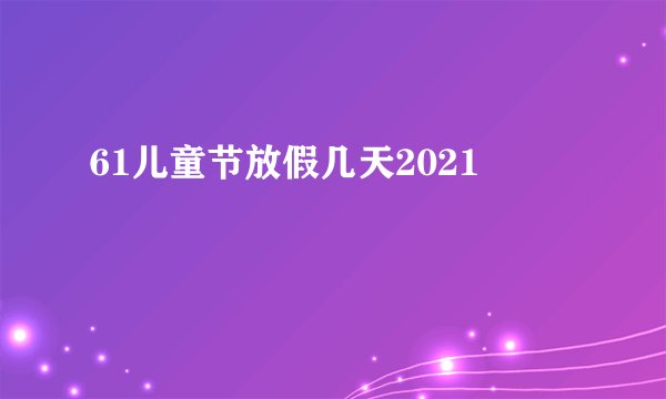 61儿童节放假几天2021