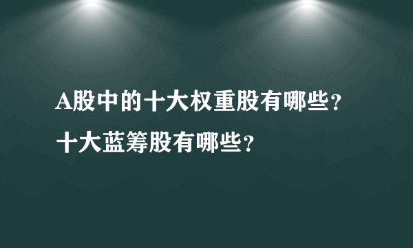 A股中的十大权重股有哪些？十大蓝筹股有哪些？