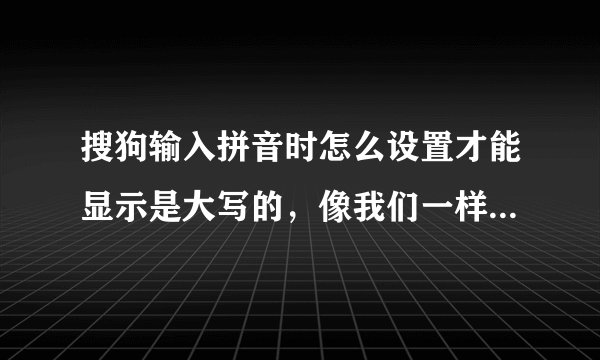 搜狗输入拼音时怎么设置才能显示是大写的，像我们一样输入