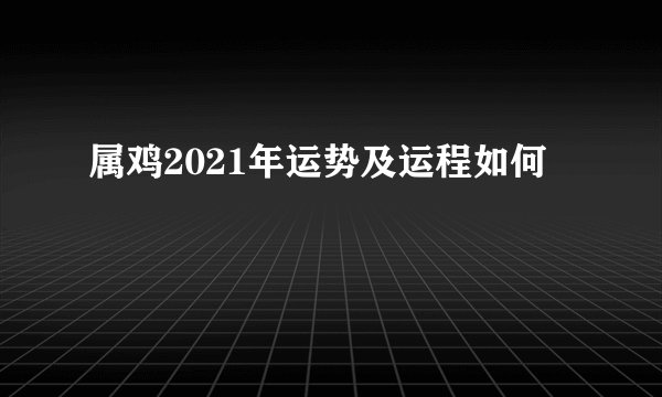 属鸡2021年运势及运程如何