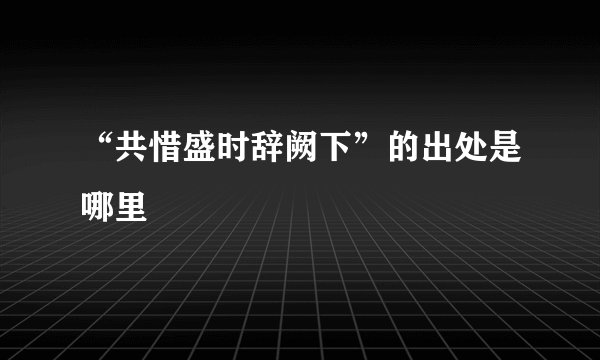 “共惜盛时辞阙下”的出处是哪里
