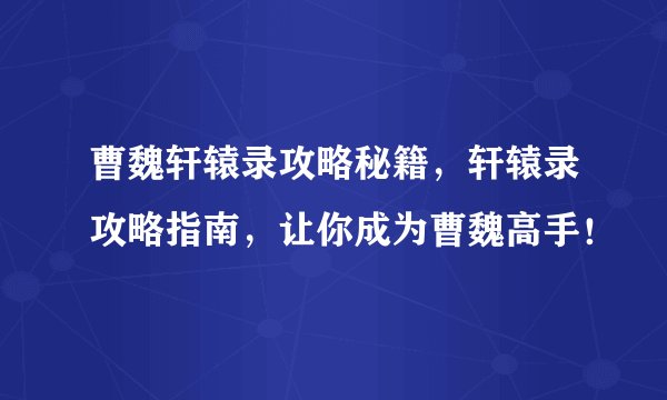 曹魏轩辕录攻略秘籍，轩辕录攻略指南，让你成为曹魏高手！