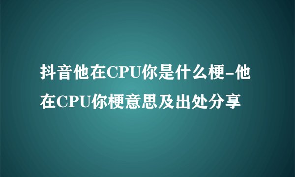 抖音他在CPU你是什么梗-他在CPU你梗意思及出处分享