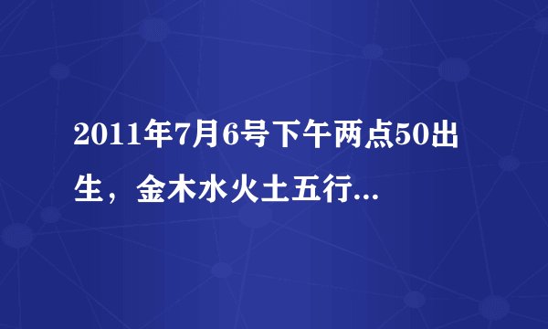 2011年7月6号下午两点50出生，金木水火土五行缺什么。谢谢