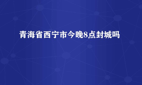 青海省西宁市今晚8点封城吗