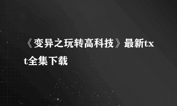 《变异之玩转高科技》最新txt全集下载