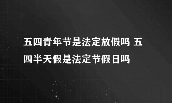 五四青年节是法定放假吗 五四半天假是法定节假日吗
