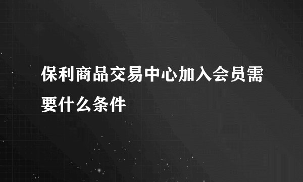 保利商品交易中心加入会员需要什么条件