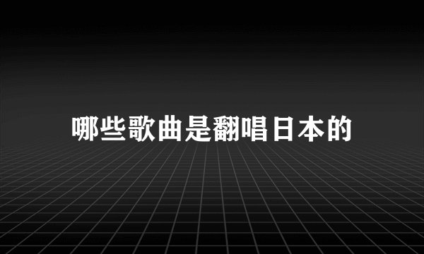 哪些歌曲是翻唱日本的