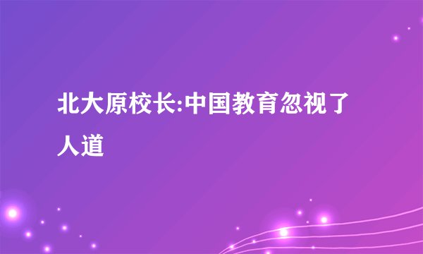 北大原校长:中国教育忽视了人道