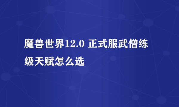 魔兽世界12.0 正式服武僧练级天赋怎么选