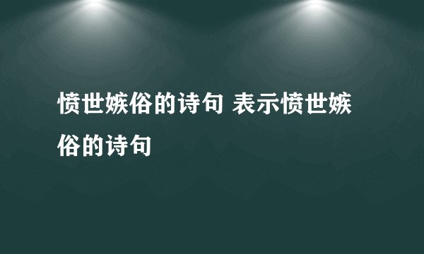 愤世嫉俗的诗句 表示愤世嫉俗的诗句