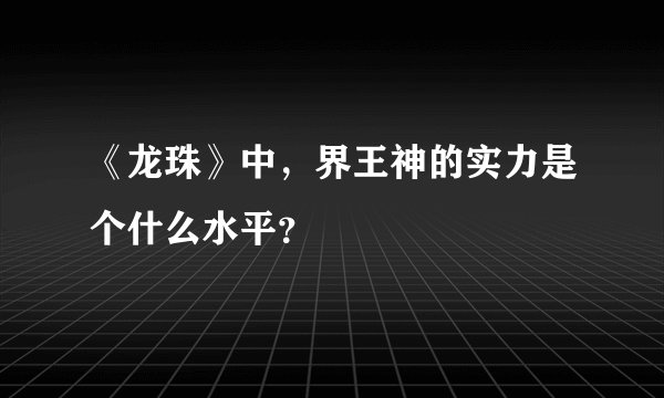 《龙珠》中，界王神的实力是个什么水平？