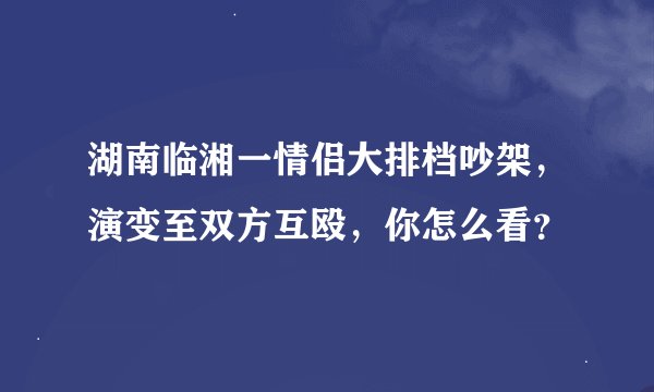 湖南临湘一情侣大排档吵架，演变至双方互殴，你怎么看？