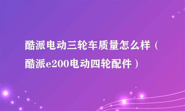 酷派电动三轮车质量怎么样（酷派e200电动四轮配件）