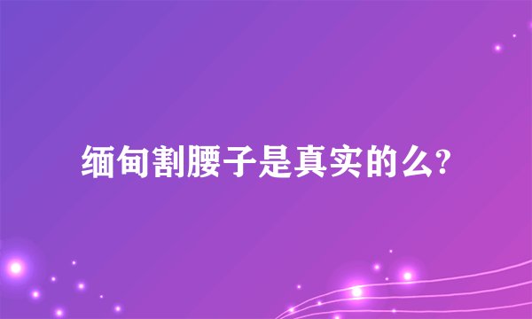 缅甸割腰子是真实的么?