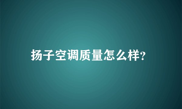 扬子空调质量怎么样？
