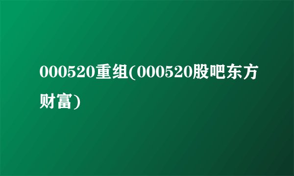 000520重组(000520股吧东方财富)
