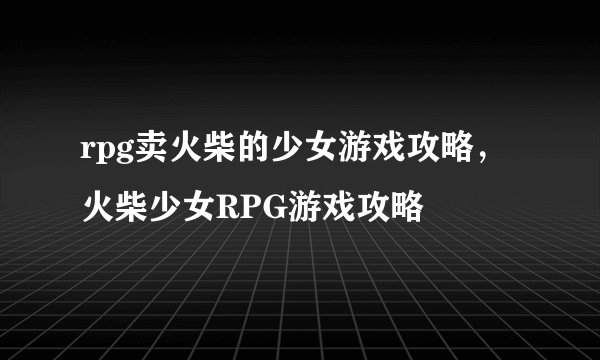 rpg卖火柴的少女游戏攻略，火柴少女RPG游戏攻略