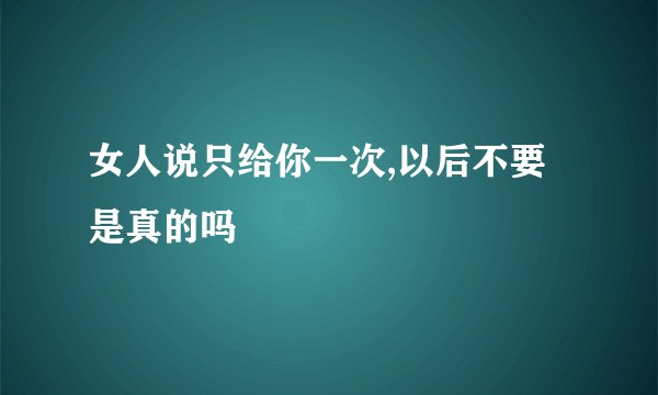 女人说只给你一次,以后不要是真的吗