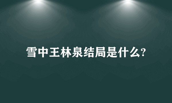 雪中王林泉结局是什么?