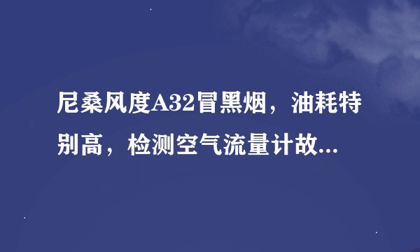 尼桑风度A32冒黑烟，油耗特别高，检测空气流量计故障，更换了还是一样。打着车流量计故障可以清除，爆