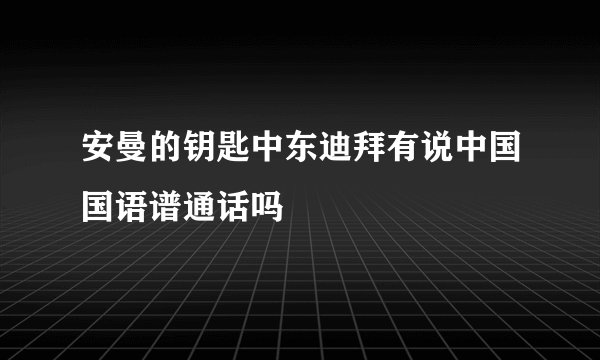 安曼的钥匙中东迪拜有说中国国语谱通话吗