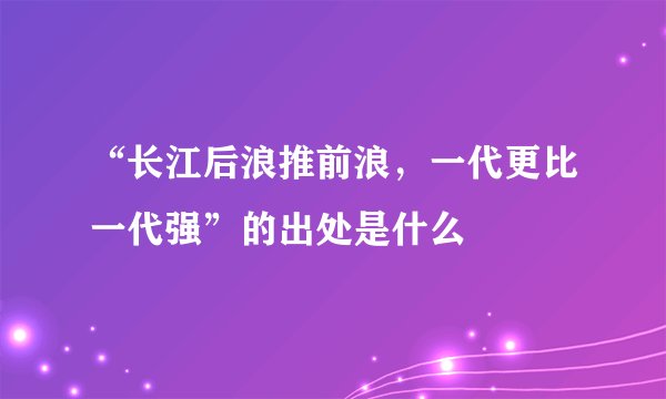 “长江后浪推前浪，一代更比一代强”的出处是什么