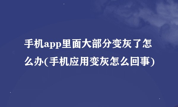 手机app里面大部分变灰了怎么办(手机应用变灰怎么回事)