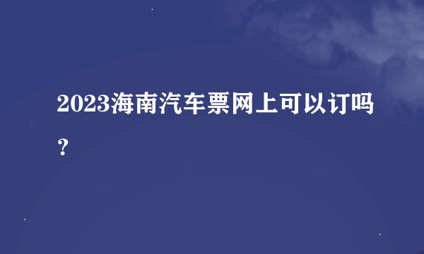 2023海南汽车票网上可以订吗？