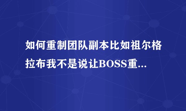 如何重制团队副本比如祖尔格拉布我不是说让BOSS重置，而是让里面