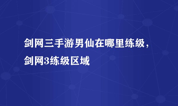 剑网三手游男仙在哪里练级，剑网3练级区域