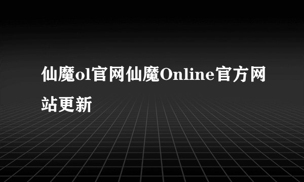 仙魔ol官网仙魔Online官方网站更新
