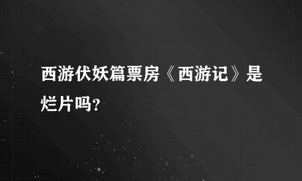 西游伏妖篇票房《西游记》是烂片吗？