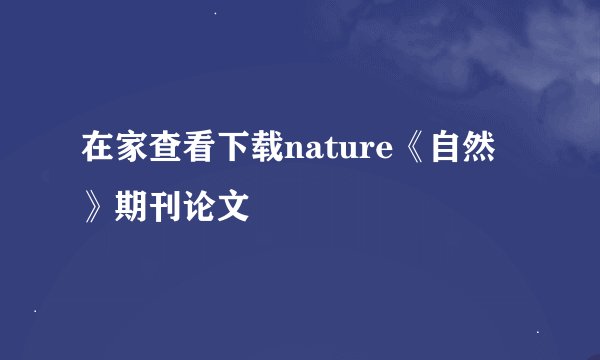 在家查看下载nature《自然》期刊论文