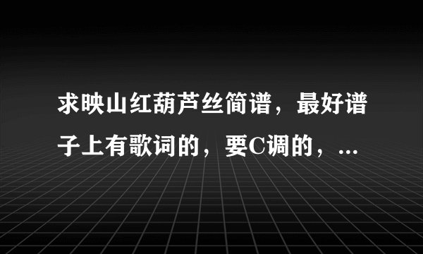 求映山红葫芦丝简谱，最好谱子上有歌词的，要C调的，不要B调的！