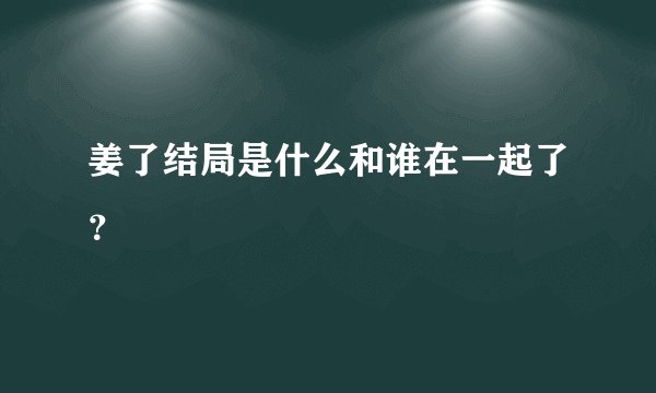 姜了结局是什么和谁在一起了?