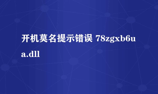 开机莫名提示错误 78zgxb6ua.dll