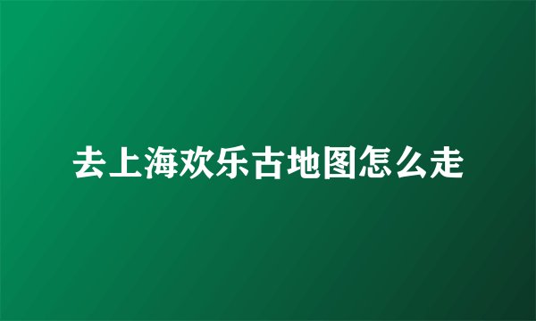去上海欢乐古地图怎么走