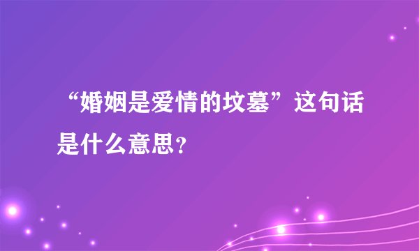 “婚姻是爱情的坟墓”这句话是什么意思？