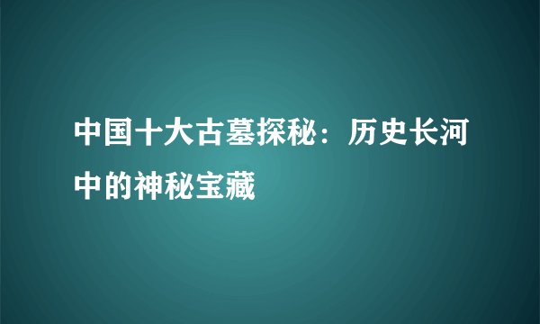 中国十大古墓探秘：历史长河中的神秘宝藏