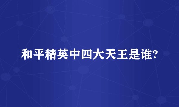 和平精英中四大天王是谁?
